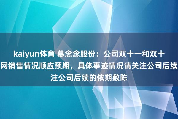 kaiyun体育 慕念念股份：公司双十一和双十二技艺互联网销售情况顺应预期，具体事迹情况请关注公司后续的依期敷陈