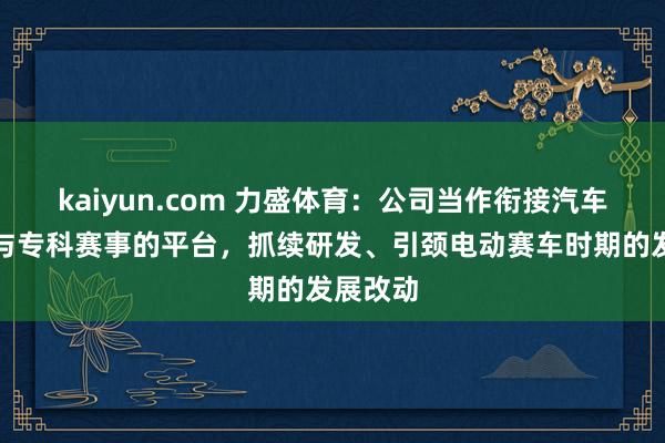 kaiyun.com 力盛体育：公司当作衔接汽车大市集与专科赛事的平台，抓续研发、引颈电动赛车时期的发展改动