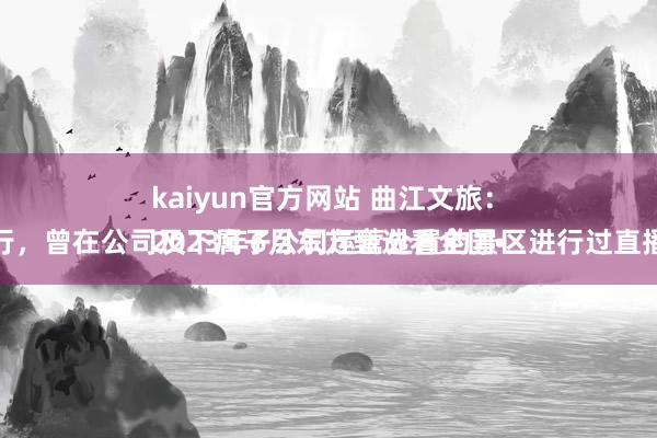 kaiyun官方网站 曲江文旅：
2023年6月东方甄选看全国•西安行，曾在公司及下属子公司运营处置的景区进行过直播看成