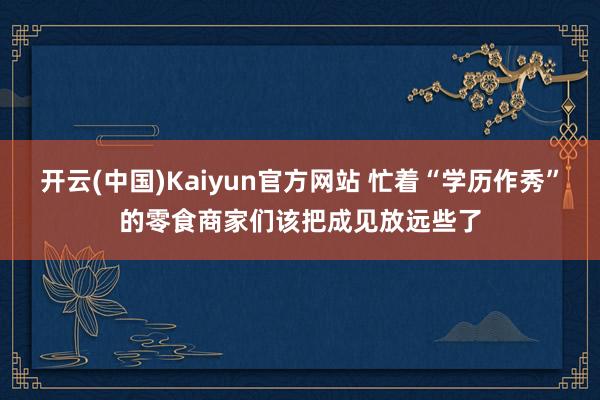 开云(中国)Kaiyun官方网站 忙着“学历作秀”的零食商家们该把成见放远些了