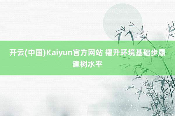 开云(中国)Kaiyun官方网站 擢升环境基础步履建树水平