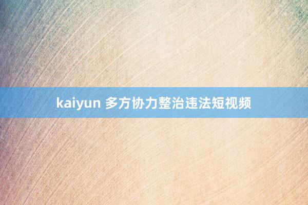 kaiyun 多方协力整治违法短视频