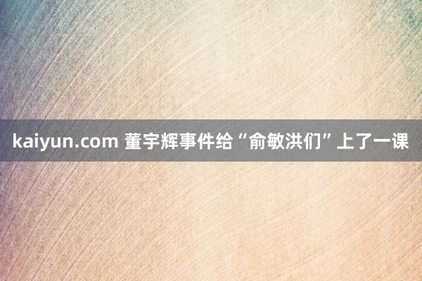 kaiyun.com 董宇辉事件给“俞敏洪们”上了一课