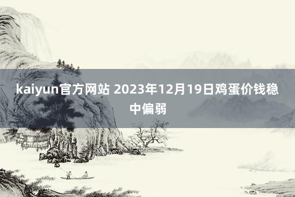 kaiyun官方网站 2023年12月19日鸡蛋价钱稳中偏弱