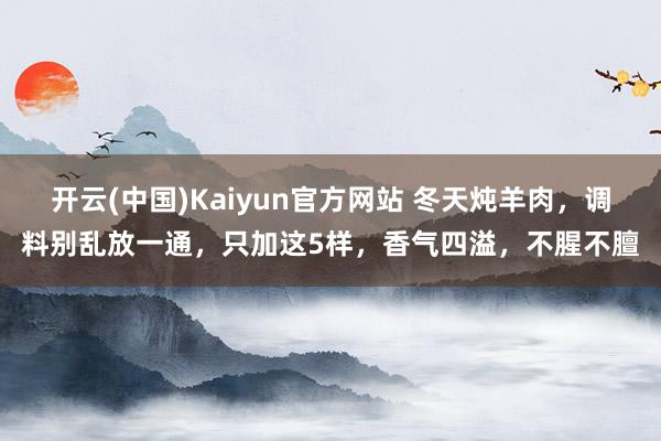 开云(中国)Kaiyun官方网站 冬天炖羊肉，调料别乱放一通，只加这5样，香气四溢，不腥不膻