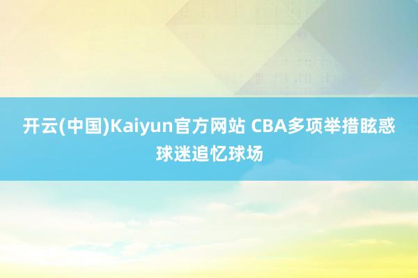 开云(中国)Kaiyun官方网站 CBA多项举措眩惑球迷追忆球场