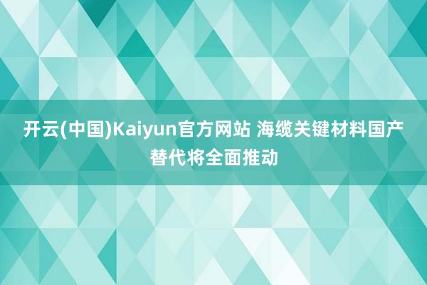 开云(中国)Kaiyun官方网站 海缆关键材料国产替代将全面推动