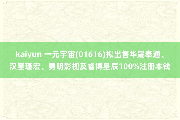 kaiyun 一元宇宙(01616)拟出售华晟泰通、汉星瑾宏、勇明影视及睿博星辰100%注册本钱