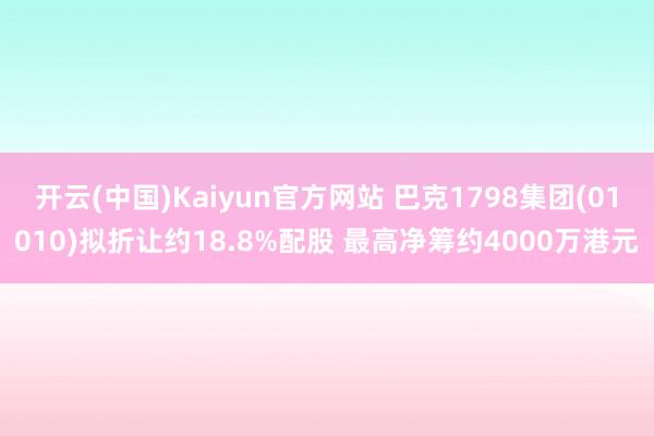 开云(中国)Kaiyun官方网站 巴克1798集团(01010)拟折让约18.8%配股 最高净筹约4000万港元