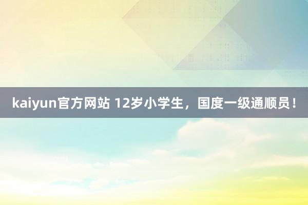 kaiyun官方网站 12岁小学生，国度一级通顺员！