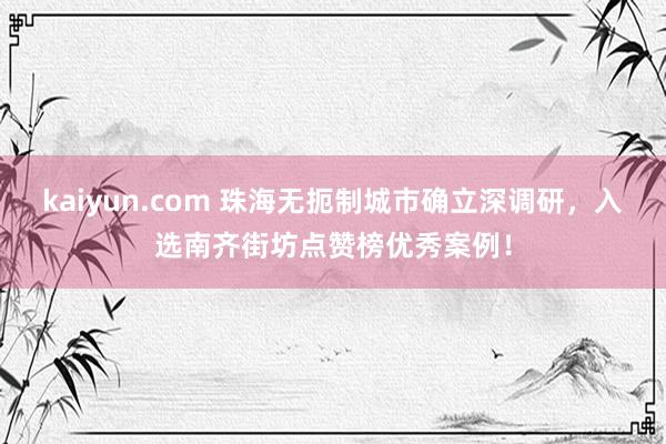 kaiyun.com 珠海无扼制城市确立深调研，入选南齐街坊点赞榜优秀案例！