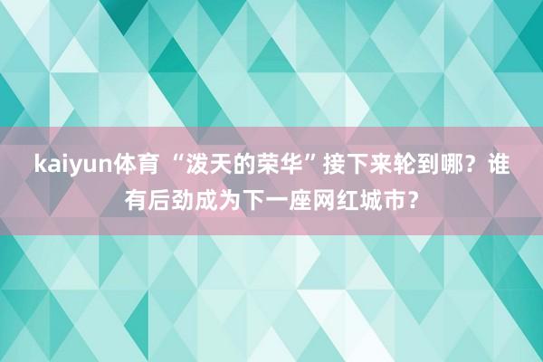 kaiyun体育 “泼天的荣华”接下来轮到哪？谁有后劲成为下一座网红城市？