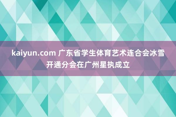 kaiyun.com 广东省学生体育艺术连合会冰雪开通分会在广州星执成立