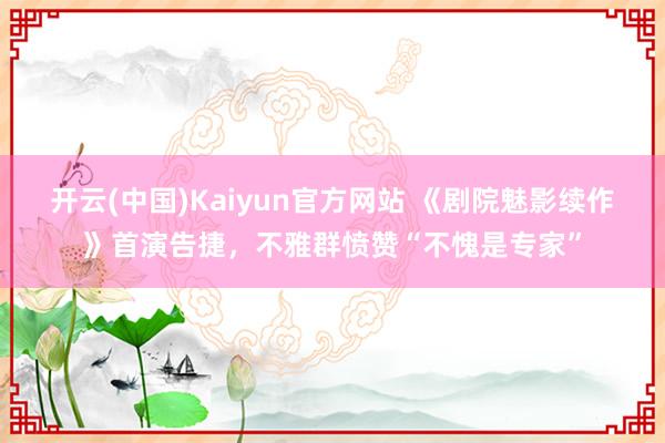 开云(中国)Kaiyun官方网站 《剧院魅影续作》首演告捷，不雅群愤赞“不愧是专家”