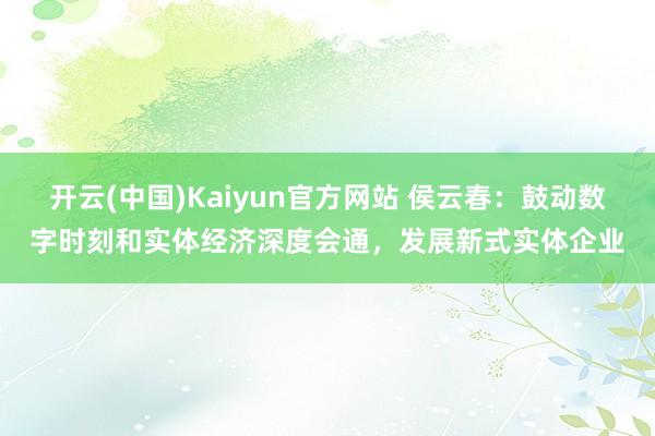 开云(中国)Kaiyun官方网站 侯云春：鼓动数字时刻和实体经济深度会通，发展新式实体企业