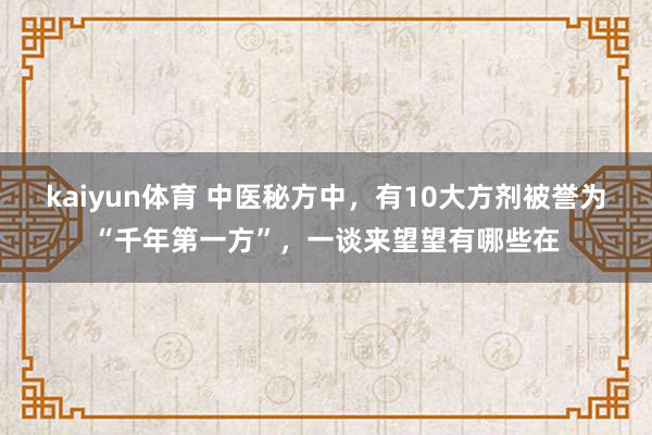 kaiyun体育 中医秘方中，有10大方剂被誉为“千年第一方”，一谈来望望有哪些在