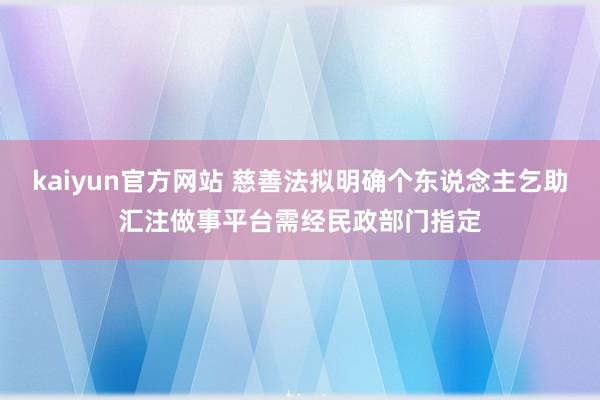 kaiyun官方网站 慈善法拟明确个东说念主乞助汇注做事平台需经民政部门指定