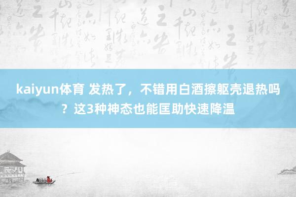 kaiyun体育 发热了，不错用白酒擦躯壳退热吗？这3种神态也能匡助快速降温