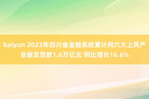 kaiyun 2023年四川省金融系统累计向六大上风产业披发贷款1.6万亿元 同比增长16.6%