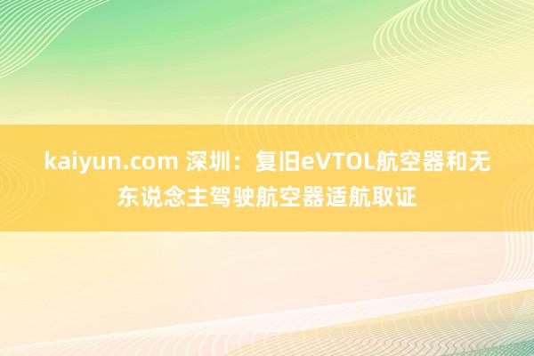 kaiyun.com 深圳：复旧eVTOL航空器和无东说念主驾驶航空器适航取证