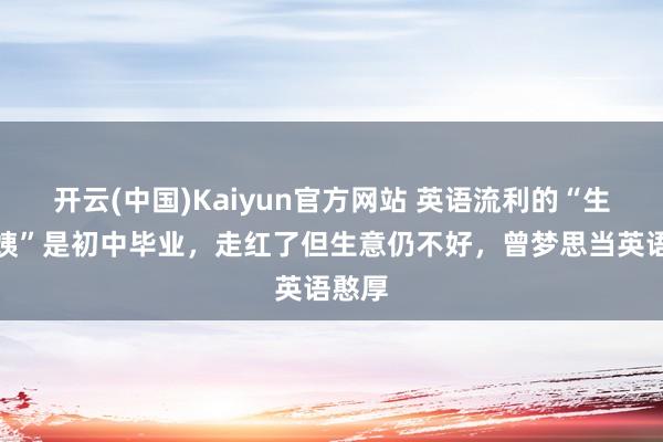 开云(中国)Kaiyun官方网站 英语流利的“生果大姨”是初中毕业，走红了但生意仍不好，曾梦思当英语憨厚