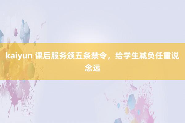 kaiyun 课后服务颁五条禁令，给学生减负任重说念远