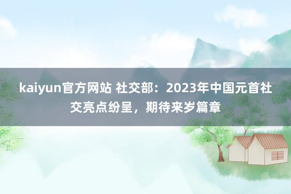 kaiyun官方网站 社交部：2023年中国元首社交亮点纷呈，期待来岁篇章