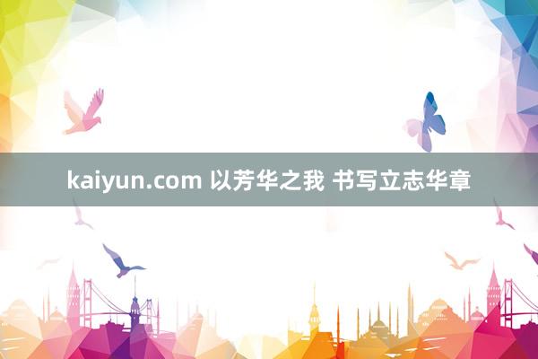 kaiyun.com 以芳华之我 书写立志华章