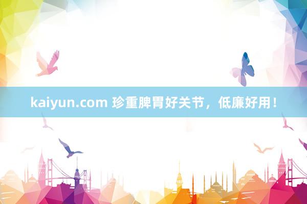 kaiyun.com 珍重脾胃好关节，低廉好用！