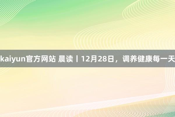 kaiyun官方网站 晨读丨12月28日，调养健康每一天