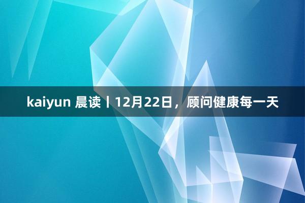 kaiyun 晨读丨12月22日，顾问健康每一天