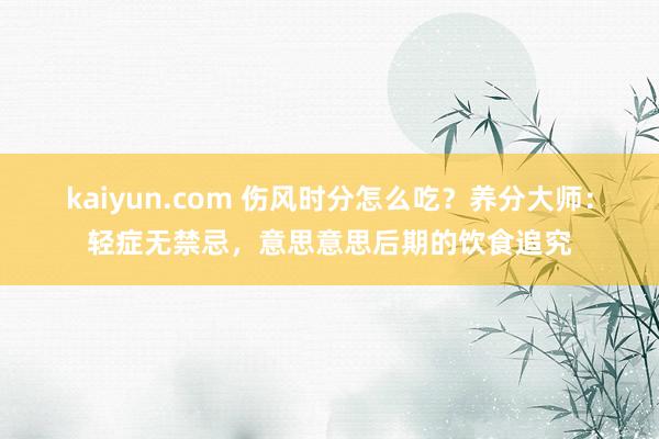 kaiyun.com 伤风时分怎么吃？养分大师：轻症无禁忌，意思意思后期的饮食追究