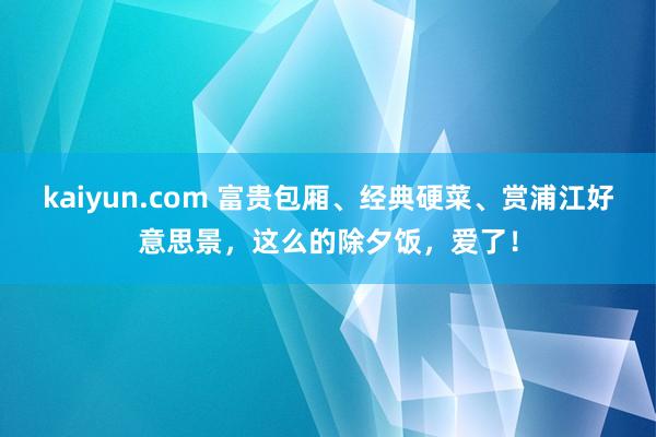 kaiyun.com 富贵包厢、经典硬菜、赏浦江好意思景，这么的除夕饭，爱了！