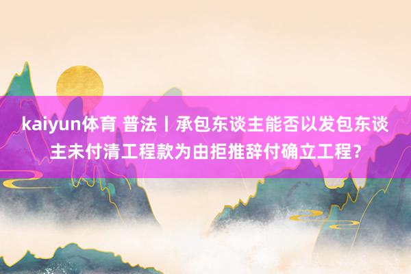 kaiyun体育 普法丨承包东谈主能否以发包东谈主未付清工程款为由拒推辞付确立工程？