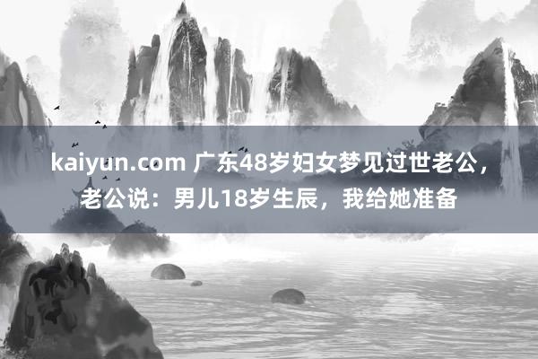 kaiyun.com 广东48岁妇女梦见过世老公，老公说：男儿18岁生辰，我给她准备