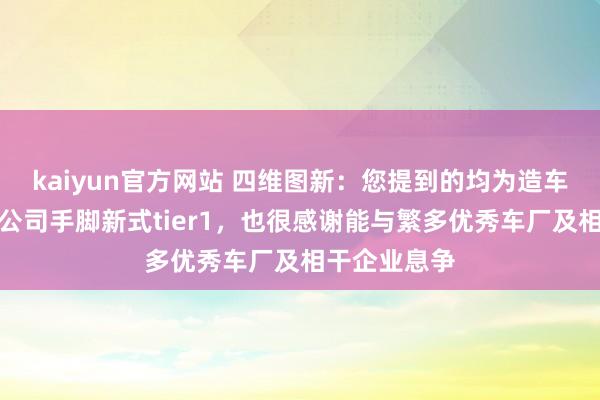 kaiyun官方网站 四维图新：您提到的均为造车相干厂商，公司手脚新式tier1，也很感谢能与繁多优秀车厂及相干企业息争