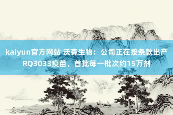 kaiyun官方网站 沃森生物：公司正在按条款出产RQ3033疫苗，首批每一批次约15万剂