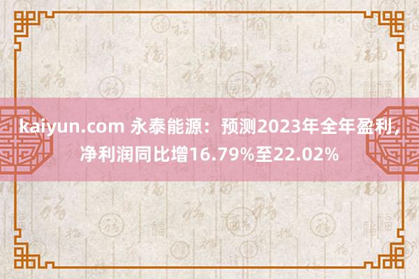 kaiyun.com 永泰能源：预测2023年全年盈利，净利润同比增16.79%至22.02%