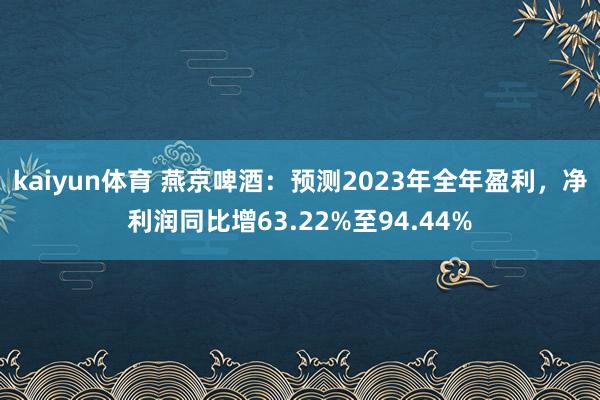 kaiyun体育 燕京啤酒：预测2023年全年盈利，净利润同比增63.22%至94.44%