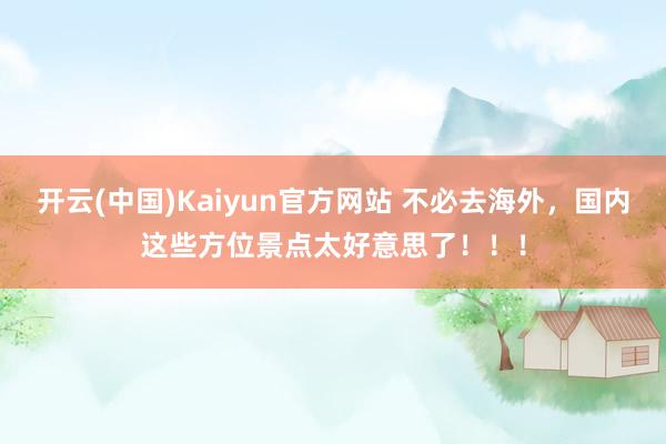 开云(中国)Kaiyun官方网站 不必去海外，国内这些方位景点太好意思了！！！