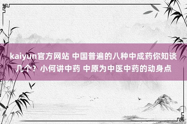 kaiyun官方网站 中国普遍的八种中成药你知谈几个？小何讲中药 中原为中医中药的动身点