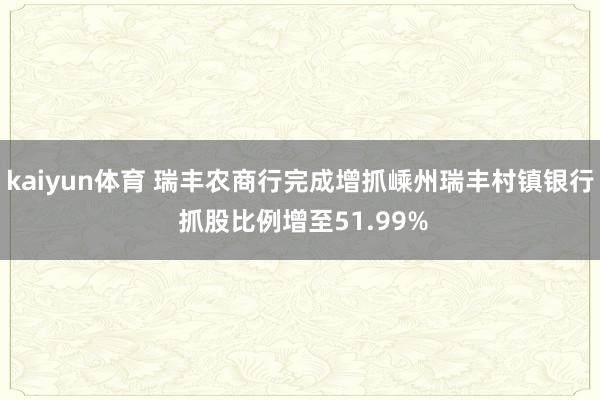 kaiyun体育 瑞丰农商行完成增抓嵊州瑞丰村镇银行 抓股比例增至51.99%