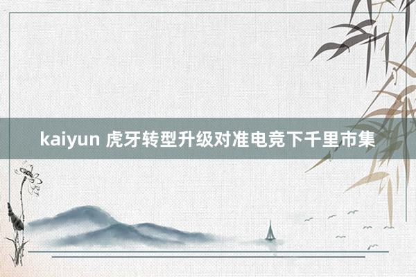 kaiyun 虎牙转型升级对准电竞下千里市集