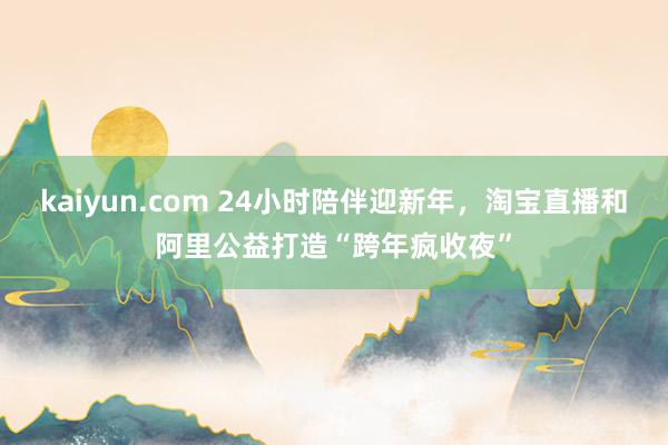 kaiyun.com 24小时陪伴迎新年，淘宝直播和阿里公益打造“跨年疯收夜”