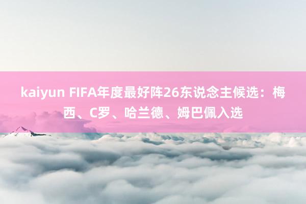 kaiyun FIFA年度最好阵26东说念主候选：梅西、C罗、哈兰德、姆巴佩入选