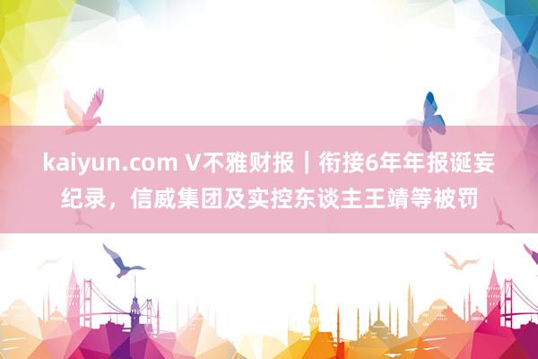 kaiyun.com V不雅财报｜衔接6年年报诞妄纪录，信威集团及实控东谈主王靖等被罚