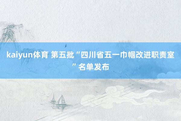 kaiyun体育 第五批“四川省五一巾帼改进职责室”名单发布