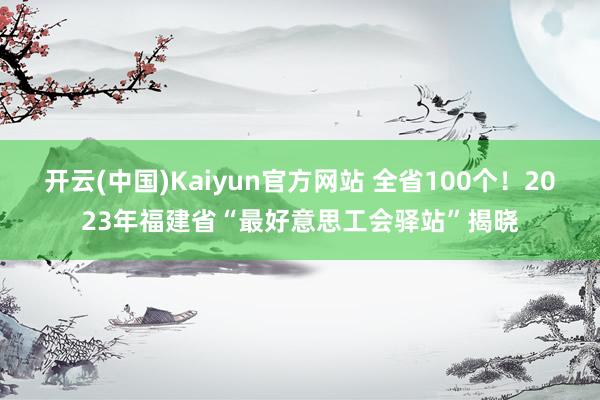 开云(中国)Kaiyun官方网站 全省100个！2023年福建省“最好意思工会驿站”揭晓