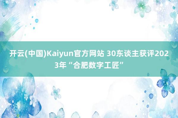 开云(中国)Kaiyun官方网站 30东谈主获评2023年“合肥数字工匠”