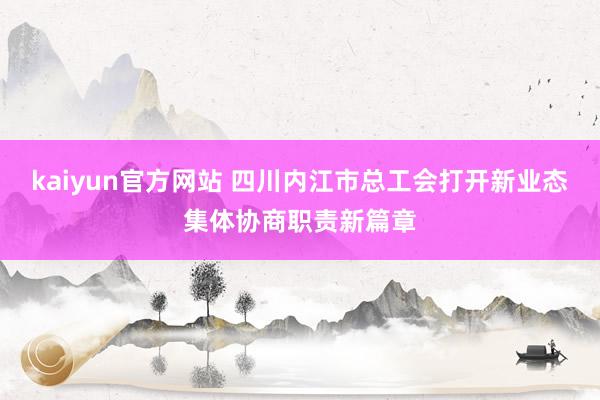 kaiyun官方网站 四川内江市总工会打开新业态集体协商职责新篇章